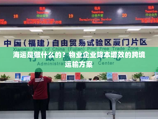 海运是做什么的?物业企业降本增效的跨境运输方案 海运是做什么的?物业企业降本增效的跨境运输方案