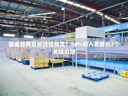 匡威越南直邮选错物流?90%的人忽略的3个关键陷阱 匡威越南直邮选错物流?90%的人忽略的3个关键陷阱