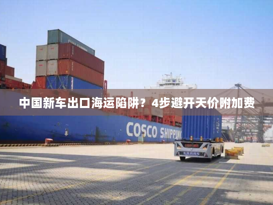 中国新车出口海运陷阱?4步避开天价附加费 中国新车出口海运陷阱?4步避开天价附加费