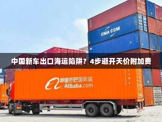中国新车出口海运陷阱?4步避开天价附加费 中国新车出口海运陷阱?4步避开天价附加费