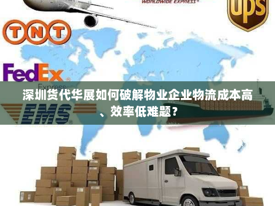 深圳货代华展如何破解物业企业物流成本高、效率低难题？