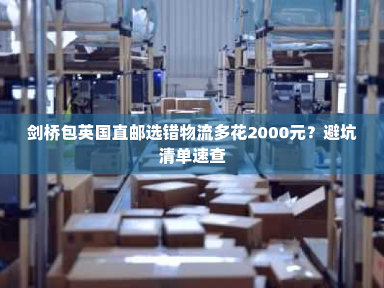 剑桥包英国直邮选错物流多花2000元?避坑清单速查 剑桥包英国直邮选错物流多花2000元?避坑清单速查