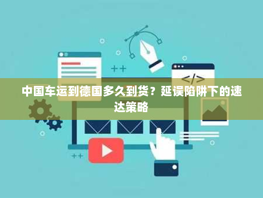 中国车运到德国多久到货？延误陷阱下的速达策略