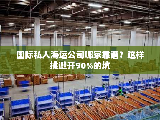 国际私人海运公司哪家靠谱？这样挑避开90%的坑