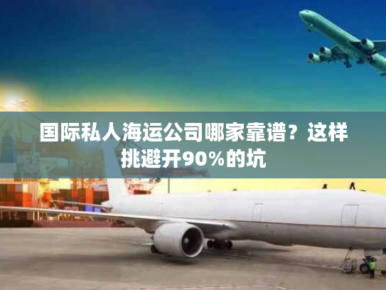 国际私人海运公司哪家靠谱？这样挑避开90%的坑
