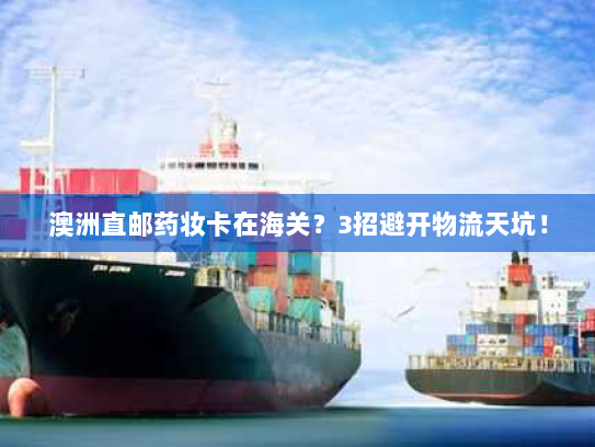 澳洲直邮药妆卡在海关？3招避开物流天坑！