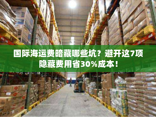 国际海运费暗藏哪些坑？避开这7项隐藏费用省30%成本！