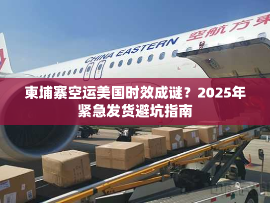 柬埔寨空运美国时效成谜？2025年紧急发货避坑指南