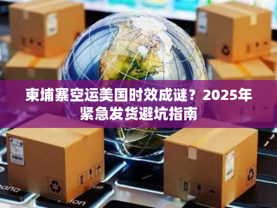 柬埔寨空运美国时效成谜？2025年紧急发货避坑指南