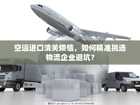 空运进口清关烦恼,如何精准挑选物流企业避坑? 空运进口清关烦恼,如何精准挑选物流企业避坑?