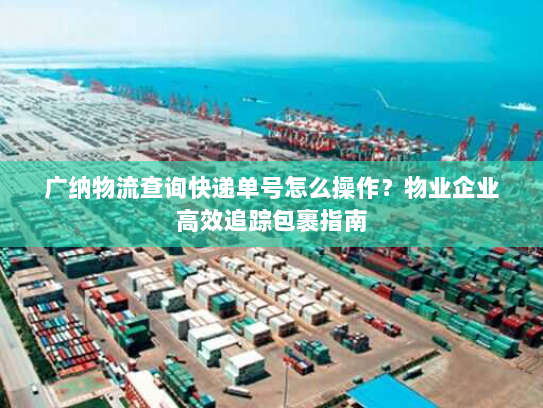 广纳物流查询快递单号怎么操作?物业企业高效追踪包裹指南 广纳物流查询快递单号怎么操作?物业企业高效追踪包裹指南