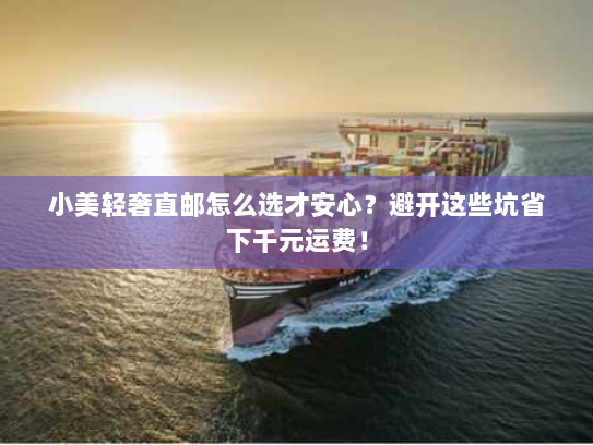 小美轻奢直邮怎么选才安心?避开这些坑省下千元运费! 小美轻奢直邮怎么选才安心?避开这些坑省下千元运费!