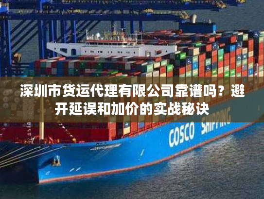 深圳市货运代理有限公司靠谱吗？避开延误和加价的实战秘诀