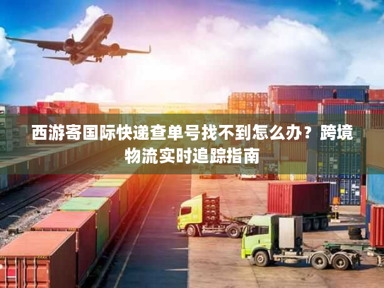 西游寄国际快递查单号找不到怎么办？跨境物流实时追踪指南