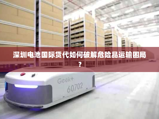 深圳电池国际货代如何破解危险品运输困局? 深圳电池国际货代如何破解危险品运输困局?