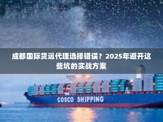 成都国际货运代理选择错误？2025年避开这些坑的实战方案