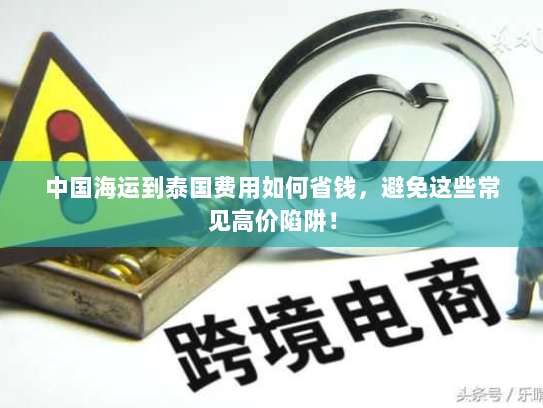 中国海运到泰国费用如何省钱,避免这些常见高价陷阱! 中国海运到泰国费用如何省钱,避免这些常见高价陷阱!