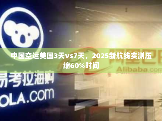 中国空运美国3天vs7天,2025新航线实测压缩60%时间 中国空运美国3天vs7天,2025新航线实测压缩60%时间