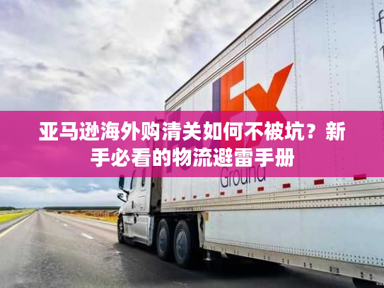 亚马逊海外购清关如何不被坑？新手必看的物流避雷手册