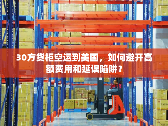 30方货柜空运到美国，如何避开高额费用和延误陷阱？