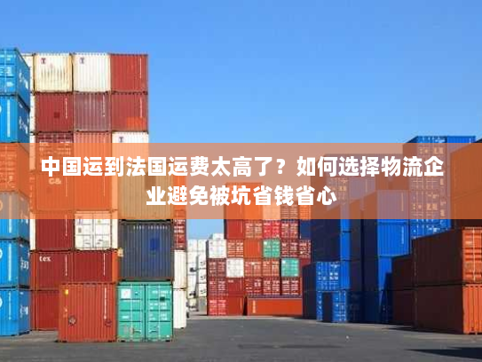 中国运到法国运费太高了？如何选择物流企业避免被坑省钱省心