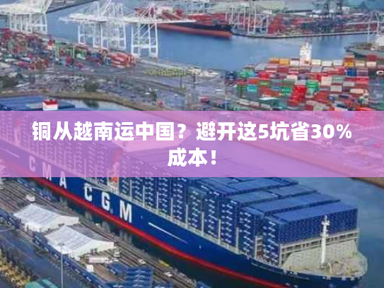 铜从越南运中国？避开这5坑省30%成本！