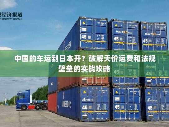 中国的车运到日本开?破解天价运费和法规壁垒的实战攻略 中国的车运到日本开?破解天价运费和法规壁垒的实战攻略