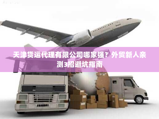 天津货运代理有限公司哪家强?外贸新人亲测3招避坑指南 天津货运代理有限公司哪家强?外贸新人亲测3招避坑指南