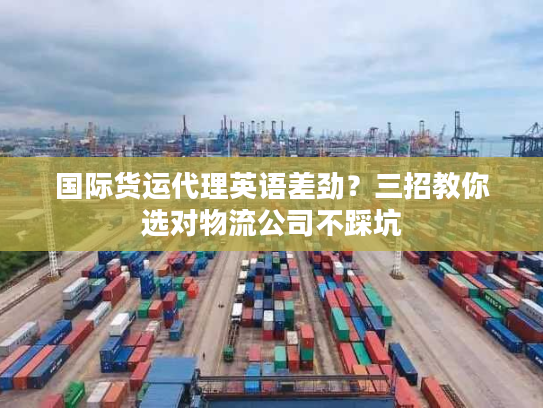 国际货运代理英语差劲?三招教你选对物流公司不踩坑 国际货运代理英语差劲?三招教你选对物流公司不踩坑