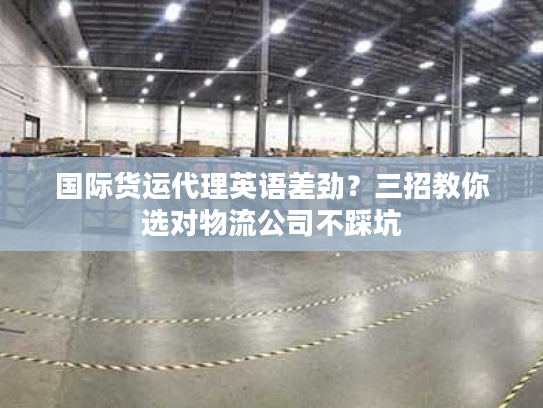 国际货运代理英语差劲?三招教你选对物流公司不踩坑 国际货运代理英语差劲?三招教你选对物流公司不踩坑