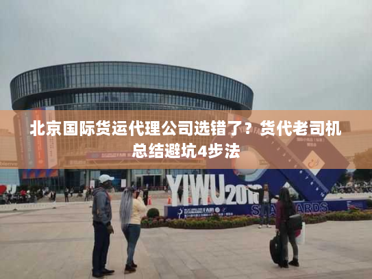 北京国际货运代理公司选错了？货代老司机总结避坑4步法