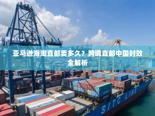 亚马逊海淘直邮要多久?跨境直邮中国时效全解析 亚马逊海淘直邮要多久?跨境直邮中国时效全解析