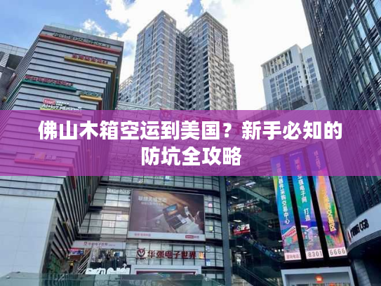 佛山木箱空运到美国？新手必知的防坑全攻略