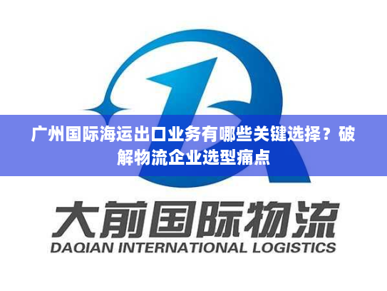 广州国际海运出口业务有哪些关键选择？破解物流企业选型痛点