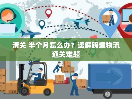 清关 半个月怎么办?速解跨境物流通关难题 清关 半个月怎么办?速解跨境物流通关难题
