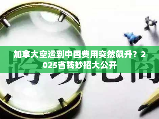加拿大空运到中国费用突然飙升?2025省钱妙招大公开 加拿大空运到中国费用突然飙升?2025省钱妙招大公开