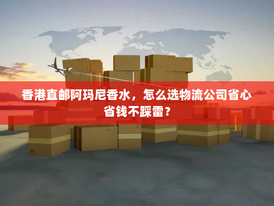 香港直邮阿玛尼香水,怎么选物流公司省心省钱不踩雷? 香港直邮阿玛尼香水,怎么选物流公司省心省钱不踩雷?