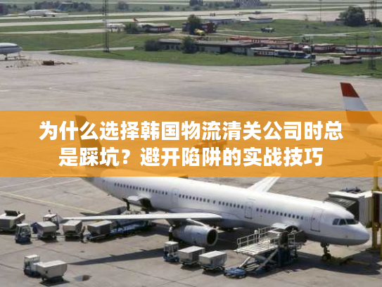 为什么选择韩国物流清关公司时总是踩坑？避开陷阱的实战技巧