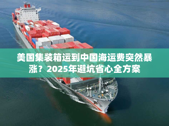 美国集装箱运到中国海运费突然暴涨？2025年避坑省心全方案