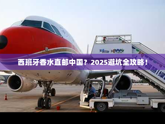 西班牙香水直邮中国?2025避坑全攻略! 西班牙香水直邮中国?2025避坑全攻略!