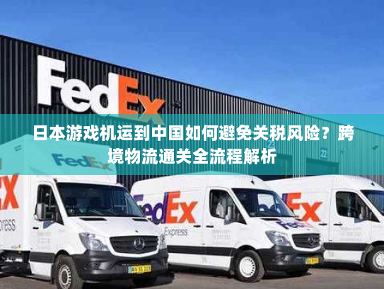 日本游戏机运到中国如何避免关税风险?跨境物流通关全流程解析 日本游戏机运到中国如何避免关税风险?跨境物流通关全流程解析