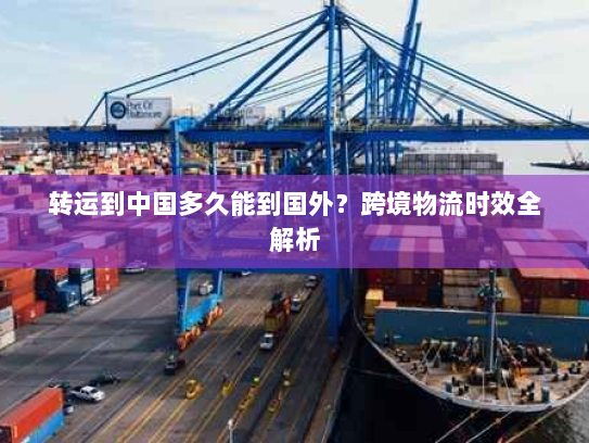 转运到中国多久能到国外?跨境物流时效全解析 转运到中国多久能到国外?跨境物流时效全解析
