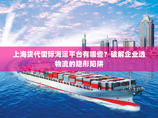 上海货代国际海运平台有哪些?破解企业选物流的隐形陷阱 上海货代国际海运平台有哪些?破解企业选物流的隐形陷阱