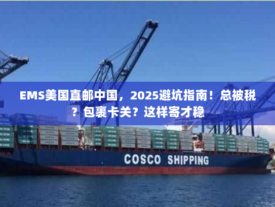 EMS美国直邮中国,2025避坑指南!总被税?包裹卡关?这样寄才稳 EMS美国直邮中国,2025避坑指南!总被税?包裹卡关?这样寄才稳