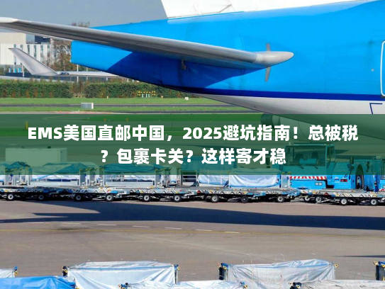 EMS美国直邮中国,2025避坑指南!总被税?包裹卡关?这样寄才稳 EMS美国直邮中国,2025避坑指南!总被税?包裹卡关?这样寄才稳