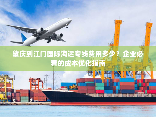肇庆到江门国际海运专线费用多少?企业必看的成本优化指南 肇庆到江门国际海运专线费用多少?企业必看的成本优化指南