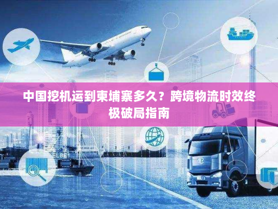 中国挖机运到柬埔寨多久？跨境物流时效终极破局指南