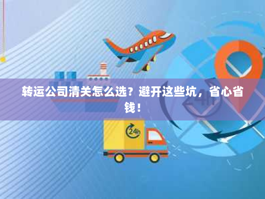 转运公司清关怎么选？避开这些坑，省心省钱！