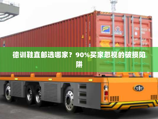 德训鞋直邮选哪家?90%买家忽视的破损陷阱 德训鞋直邮选哪家?90%买家忽视的破损陷阱