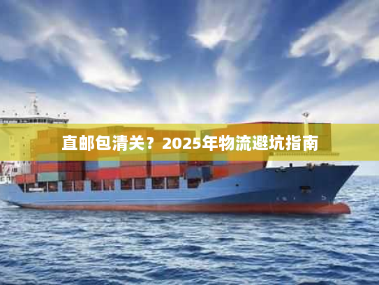 直邮包清关？2025年物流避坑指南